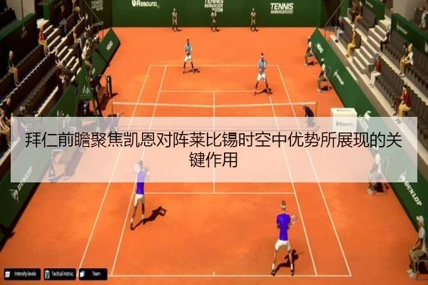 拜仁前瞻聚焦凯恩对阵莱比锡时空中优势所展现的关键作用