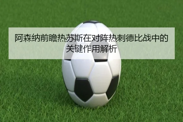 阿森纳前瞻热苏斯在对阵热刺德比战中的关键作用解析