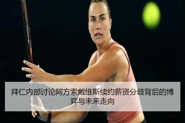 拜仁内部讨论阿方索戴维斯续约薪资分歧背后的博弈与未来走向